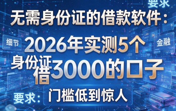 无需身份证的借款软件:2026年实测5个无视身份证借3000的口子,门槛低到惊人!
