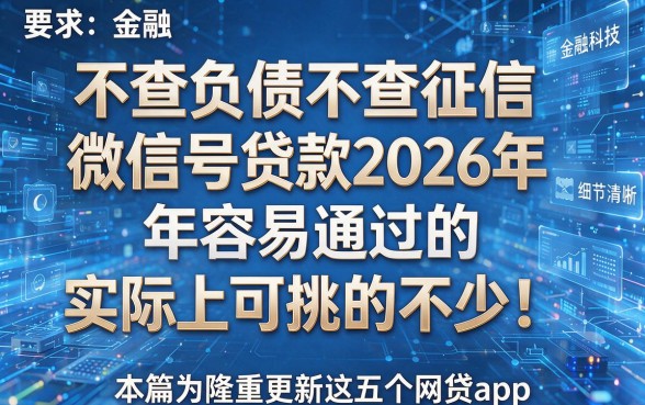 不查负债不查征信微信号贷款2026年容易通过的实际上可挑的不少！，本篇为您隆重更新这五个网贷app！