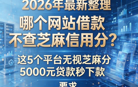 2026年最新整理：哪个网站借款不查芝麻信用分？这5个平台无视芝麻分，5000元贷款秒下款！