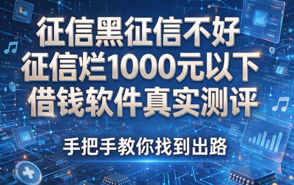 征信黑征信不好征信烂1000元以下借钱软件真实测评,手把手教你找到出路!
