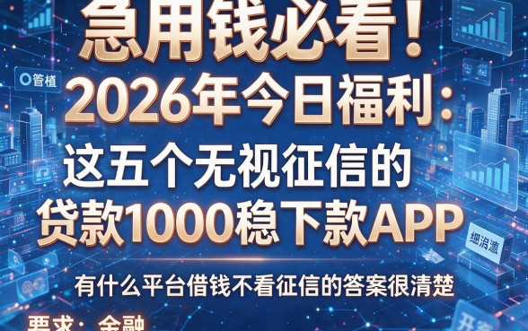 急用钱必看!2026年今日福利:这五个无视征信的贷款1000稳下款APP,有什么平台借钱不看征信的答案很清楚