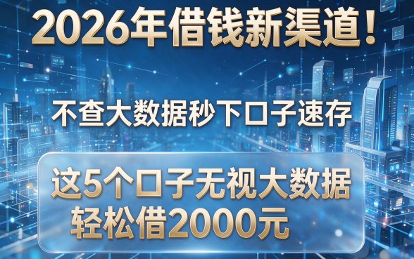 2026年借钱新渠道！不查大数据秒下口子速存，这5个口子无视大数据轻松借2000元