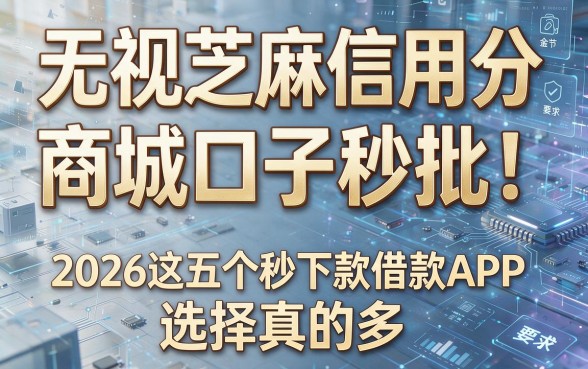 无视芝麻信用分,商城口子秒批!2026这五个秒下款借款APP,选择真的多!