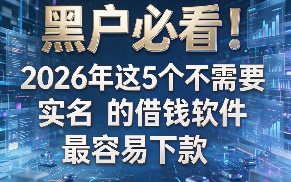 黑户必看!2026年这5个不需要实名的借钱软件最容易下款