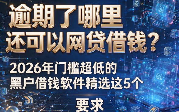 逾期了哪里还可以网贷借钱?2026年门槛超低的黑户借钱软件精选这5个!