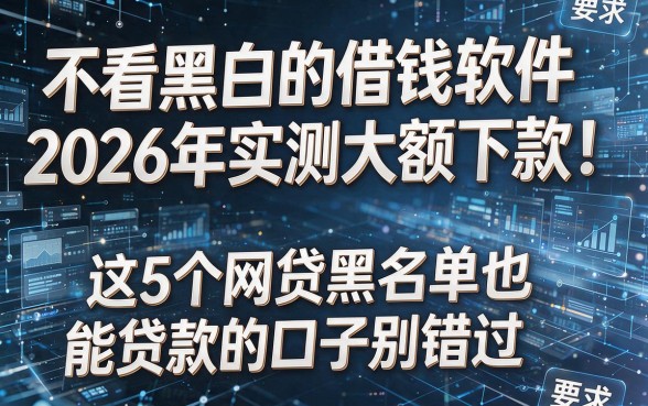 不看黑白的借钱软件2026年实测大额下款！这5个网贷黑名单也能贷款的口子别错过
