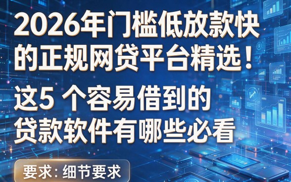 2026年门槛低放款快的正规网贷平台精选：这5个容易借到的贷款软件有哪些必看