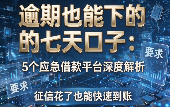 逾期也能下的七天口子:5个应急借款平台深度解析,征信花了也能快速到账!