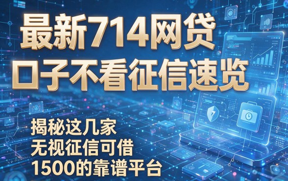 最新714网贷口子不看征信速览，揭秘这几家无视征信可借1500的靠谱平台