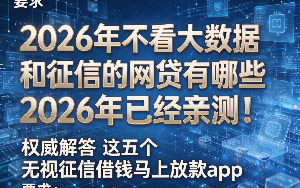 2026年不看大数据和征信的网贷有哪些2026年已经亲测!权威解答这五个无视征信借钱马上放款app