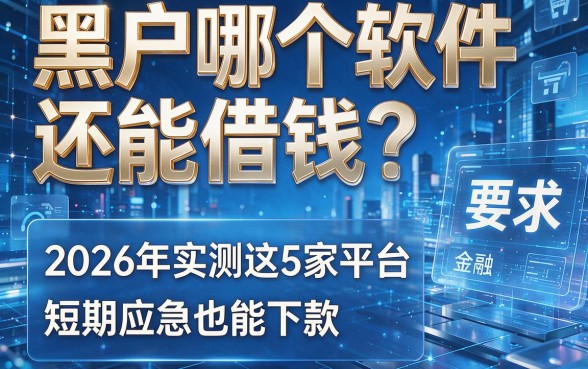 黑户哪个软件还能借钱?2026年实测这5家平台短期应急也能下款
