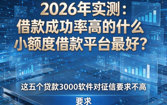 2026年实测:借款成功率高的什么小额度借款平台最好?这五个贷款3000软件对征信要求不高!