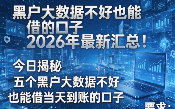 黑户大数据不好也能借的口子2026年最新汇总!今日揭秘五个黑户大数据不好也能借当天到账的口子