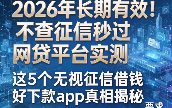 2026年长期有效!不查征信秒过网贷平台实测:这5个无视征信借钱好下款app真相揭秘