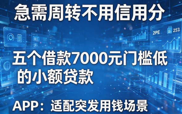 急需周转不用信用分，五个借款7000元门槛低的小额贷款APP适配突发用钱场景