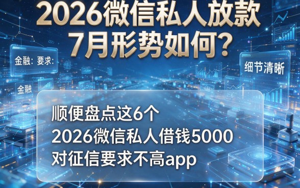 2026微信私人放款7月形势如何?顺便盘点这6个2026微信私人借钱5000对征信要求不高app