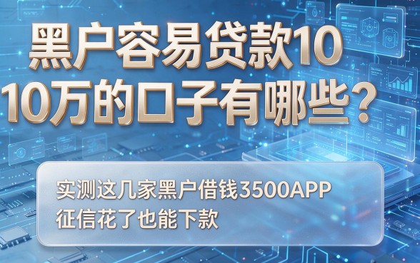 黑户容易贷款10万的口子有哪些?实测这几家黑户借钱3500APP,征信花了也能下款