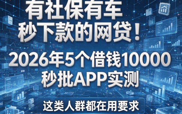 有社保有车秒下款的网贷！2026年5个借钱10000秒批APP实测，这类人群都在用
