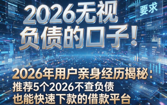 2026无视负债的口子！2026年用户亲身经历揭秘：推荐5个2026不查负债也能快速下款的借款平台