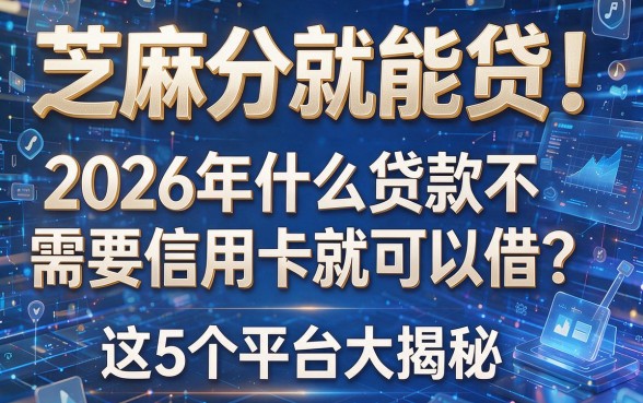 芝麻分就能贷！2026年什么贷款不需要信用卡就可以借？这5个平台大揭秘