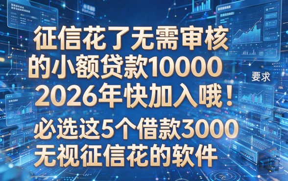 征信花了无需审核的小额贷款100002026年快加入哦！必选这5个借款3000无视征信花的软件