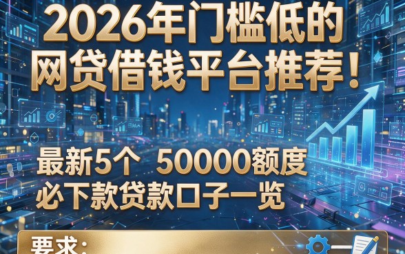 2026年门槛低的网贷借钱平台推荐!最新5个50000额度必下款贷款口子一览