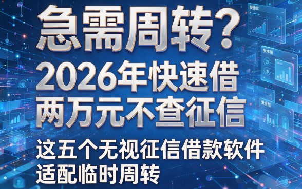 急需周转?2026年快速借两万元不查征信,这五个无视征信借款软件适配临时周转