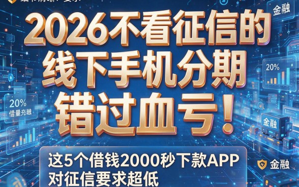 2026不看征信的线下手机分期，错过血亏！这5个借钱2000秒下款APP对征信要求超低