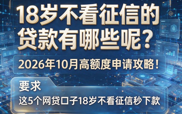 18岁不看征信的贷款有哪些呢?2026年10月高额度申请攻略!这5个网贷口子18岁不看征信秒下款