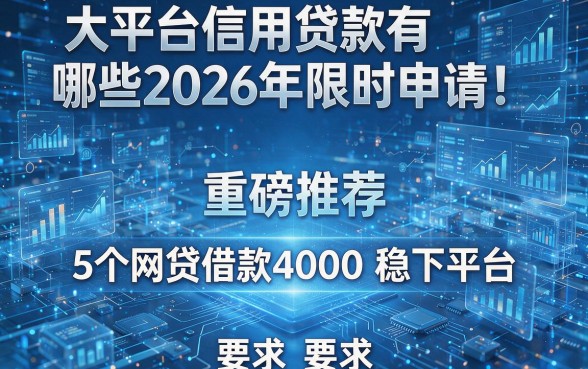 大平台信用贷款有哪些2026年限时申请!重磅推荐5个网贷借款4000稳下平台