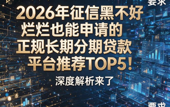 2026年征信黑不好烂也能申请的正规长期分期贷款平台推荐TOP5!深度解析来了!