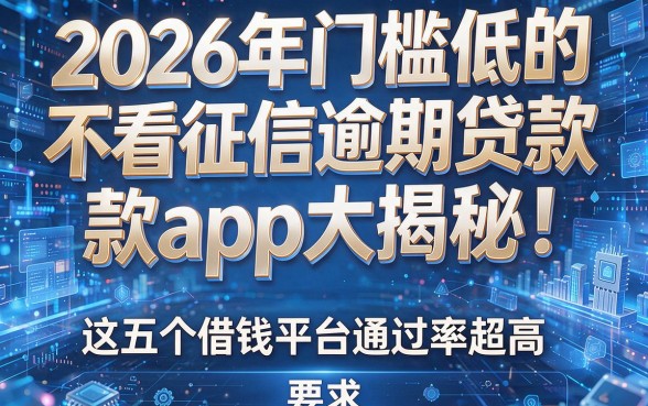 2026年门槛低的不看征信逾期贷款app大揭秘!这五个借钱平台通过率超高!