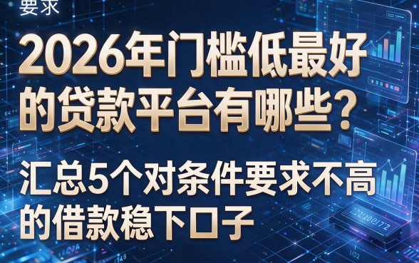 以下是根据你的要求生成的新标题:2026年门槛低最好的贷款平台有哪些?汇总5个对条件要求不高的借款稳下口子