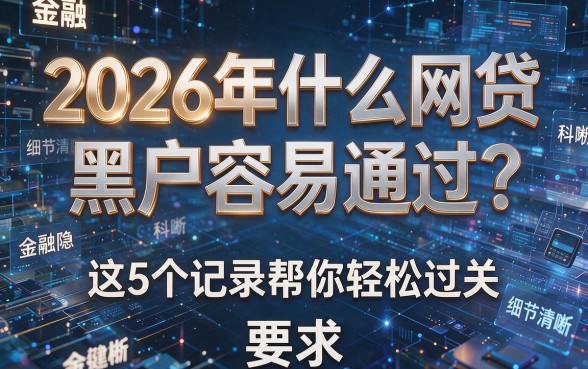 2026年什么网贷黑户容易通过?这5个记录帮你轻松过关!