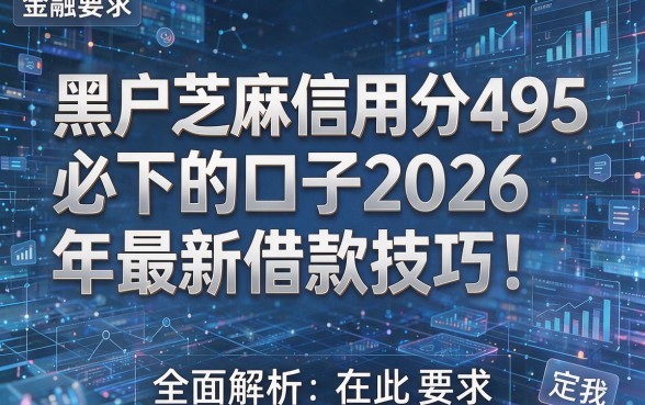 黑户芝麻信用分495必下的口子2026年最新借款技巧!全面解析在此!
