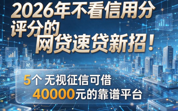 2026年不看信用分评分的网贷速贷新招!揭秘5个无视征信可借4000元的靠谱平台