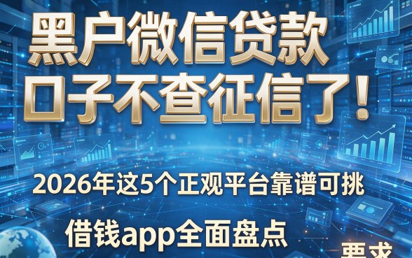 黑户微信贷款口子不查征信了！2026年这5个正规平台靠谱可挑，借钱app全面盘点