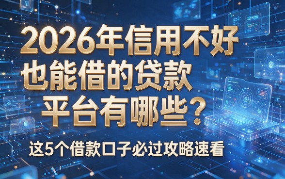 2026年信用不好也能借的贷款平台有哪些?这5个借款口子必过攻略速看!