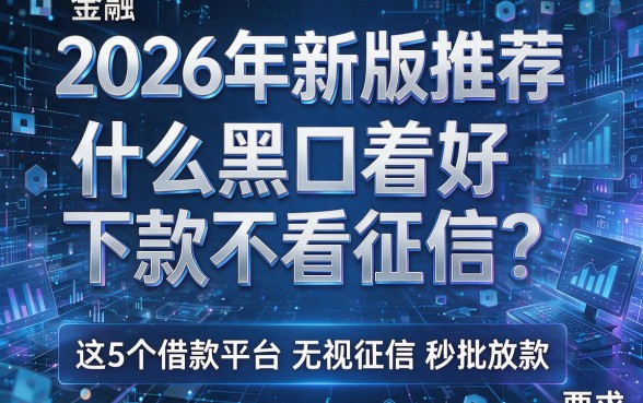 2026年新版推荐:什么黑口着好下款不看征信?这5个借款平台无视征信秒批放款