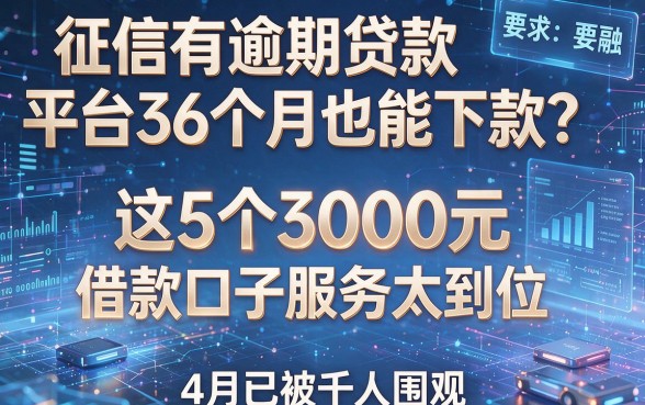 征信有逾期贷款平台36个月也能下款？这5个3000元借款口子服务太到位，4月已被千人围观