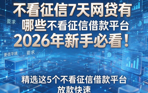 不看征信7天网贷有哪些2026年新手必看!精选这5个不看征信借款平台放款快速