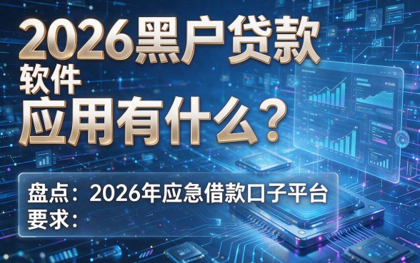 2026黑户贷款软件应用有什么?盘点5个2026年应急借款口子平台