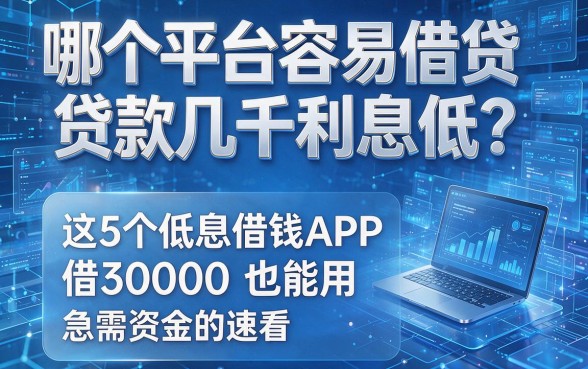 哪个平台容易借贷款几千利息低？这5个低息借钱APP借30000也能用，急需资金的速看