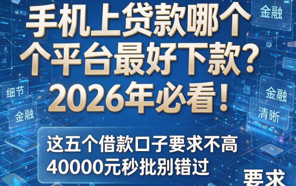 手机上贷款哪个平台最好下款?2026年必看!这五个借款口子要求不高,40000元秒批别错过
