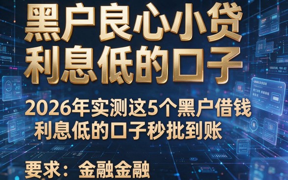 黑户良心小贷利息低的口子,2026年实测这5个黑户借钱利息低的口子秒批到账