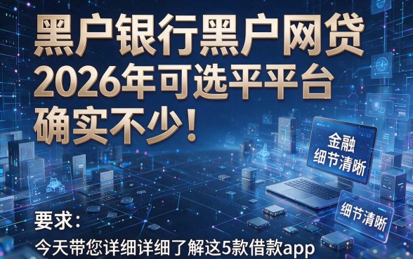 黑户银行黑户网贷2026年可选平台确实不少！今天带您详细了解这5款借款app！
