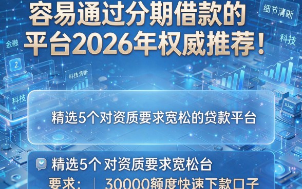 容易通过分期借款的平台2026年权威推荐!精选5个对资质要求宽松的贷款平台30000额度快速下款口子