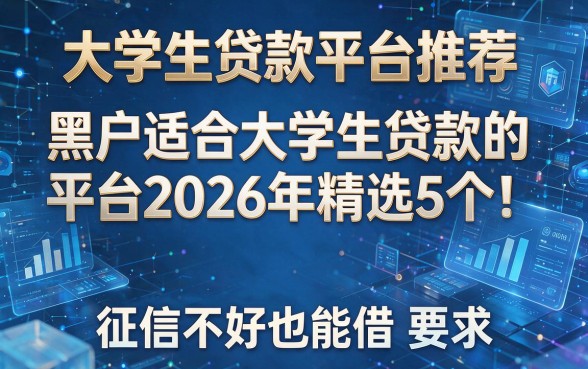 大学生贷款平台推荐:黑户适合大学生贷款的平台2026年精选5个!征信不好也能借!