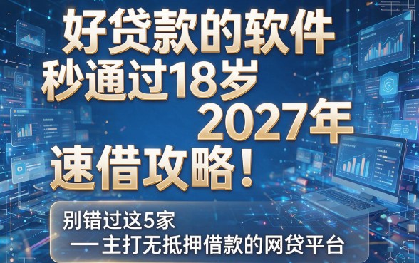 好贷款的软件秒通过18岁2027年速借攻略!别错过这5家主打无抵押借款的网贷平台